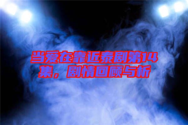當(dāng)愛(ài)在靠近泰劇第14集，劇情回顧與析