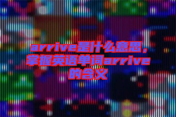 arrive是什么意思，掌握英語(yǔ)單詞arrive的含義
