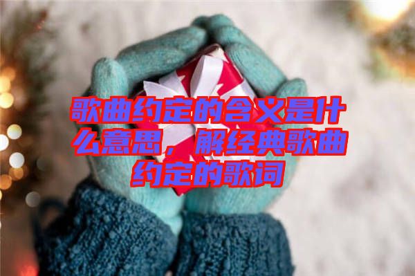 歌曲約定的含義是什么意思，解經(jīng)典歌曲約定的歌詞