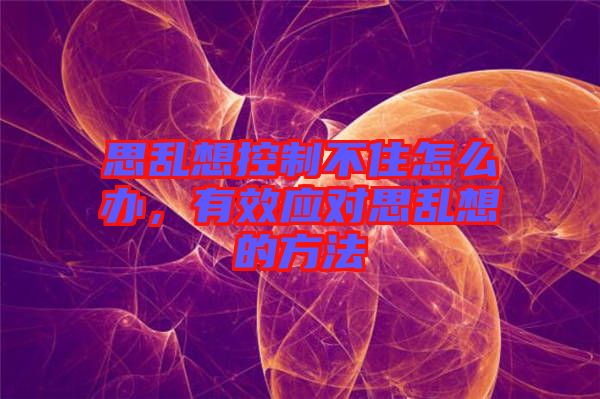 思亂想控制不住怎么辦，有效應對思亂想的方法