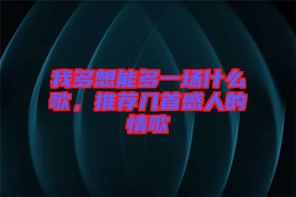 我多想能多一場什么歌，推薦幾首感人的情歌