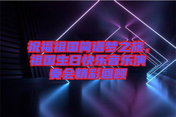 祝福祖國(guó)簡(jiǎn)譜夢(mèng)之旅，祖國(guó)生日快樂(lè)音樂(lè)演奏會(huì)精彩回顧
