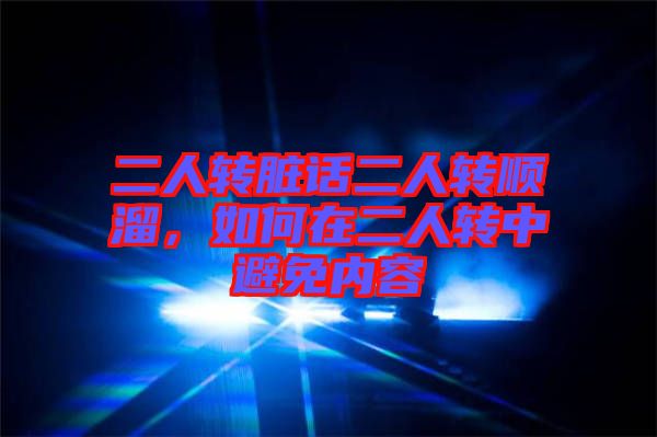 二人轉(zhuǎn)臟話(huà)二人轉(zhuǎn)順溜，如何在二人轉(zhuǎn)中避免內(nèi)容
