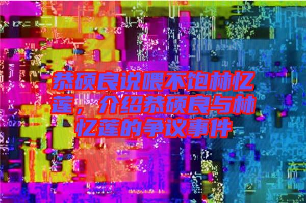恭碩良說喂不飽林憶蓮，介紹恭碩良與林憶蓮的爭議事件
