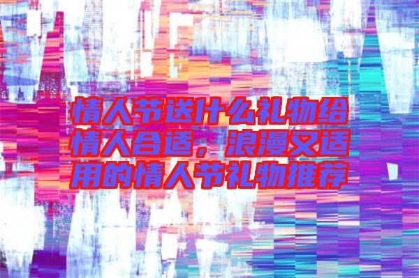 情人節(jié)送什么禮物給情人合適，浪漫又適用的情人節(jié)禮物推薦