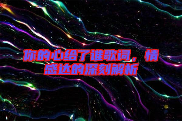 你的心給了誰(shuí)歌詞，情感達(dá)的深刻解析