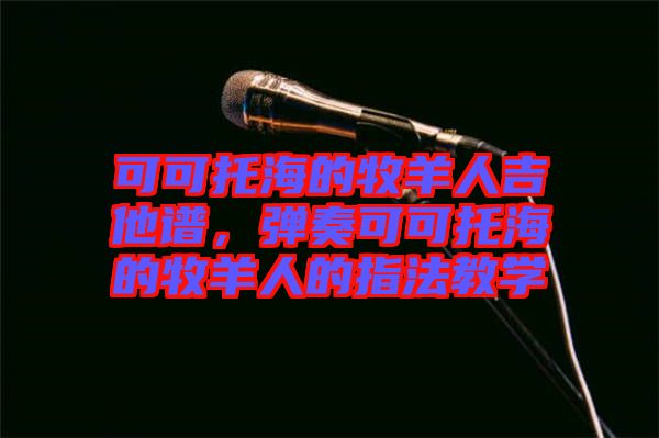可可托海的牧羊人吉他譜，彈奏可可托海的牧羊人的指法教學