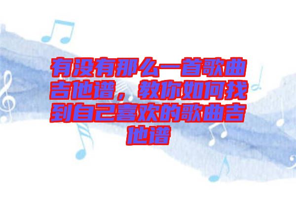 有沒(méi)有那么一首歌曲吉他譜，教你如何找到自己喜歡的歌曲吉他譜
