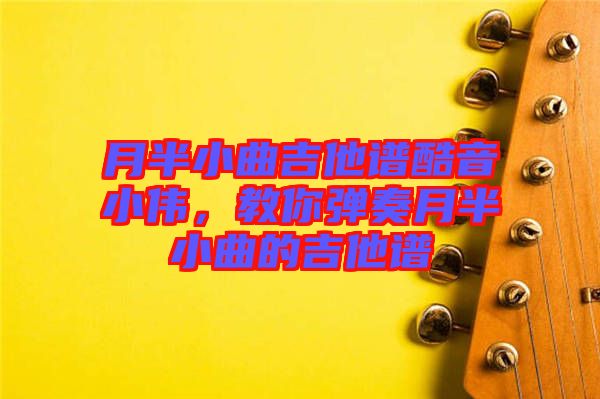 月半小曲吉他譜酷音小偉，教你彈奏月半小曲的吉他譜