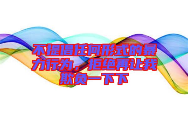 不提倡任何形式的暴力行為，拒絕再讓我欺負一下下