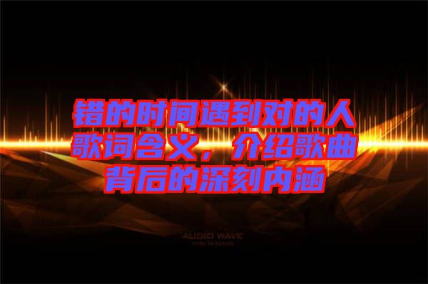 錯的時間遇到對的人歌詞含義，介紹歌曲背后的深刻內涵