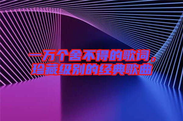一萬個舍不得的歌詞，珍藏級別的經典歌曲