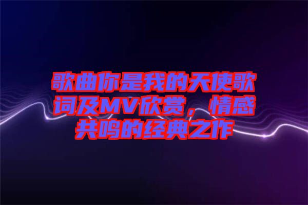歌曲你是我的天使歌詞及MV欣賞，情感共鳴的經(jīng)典之作