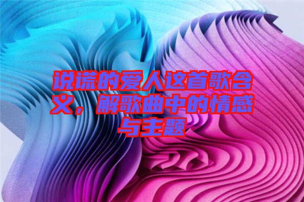 說(shuō)謊的愛(ài)人這首歌含義，解歌曲中的情感與主題