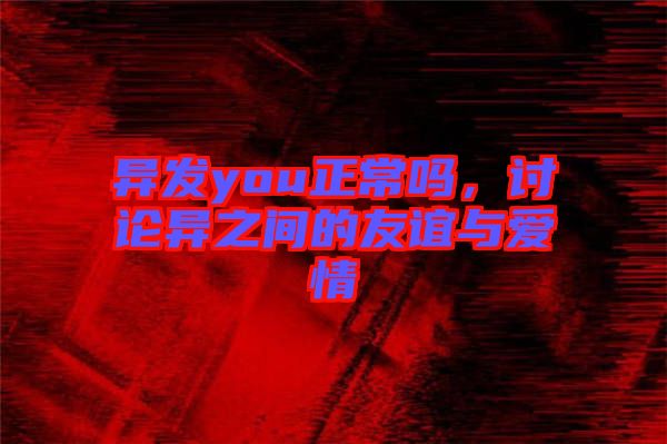 異發(fā)you正常嗎，討論異之間的友誼與愛情