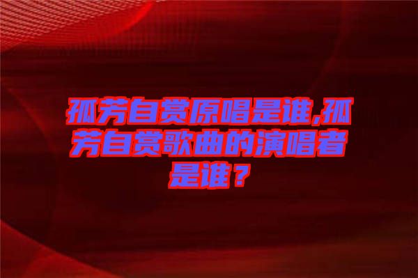 孤芳自賞原唱是誰,孤芳自賞歌曲的演唱者是誰？