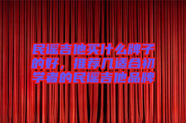 民謠吉他買什么牌子的好，推薦幾適合初學(xué)者的民謠吉他品牌