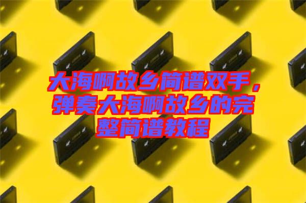 大海啊故鄉(xiāng)簡譜雙手，彈奏大海啊故鄉(xiāng)的完整簡譜教程