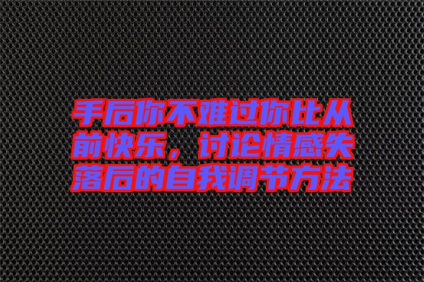 手后你不難過你比從前快樂，討論情感失落后的自我調(diào)節(jié)方法