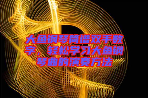 大魚鋼琴簡(jiǎn)譜雙手?jǐn)?shù)字，輕松學(xué)習(xí)大魚鋼琴曲的演奏方法