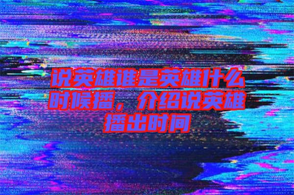 說英雄誰是英雄什么時候播，介紹說英雄播出時間