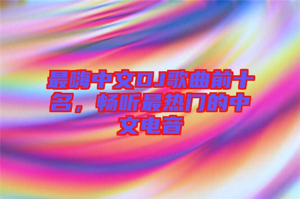 最嗨中文DJ歌曲前十名，暢聽最熱門的中文電音