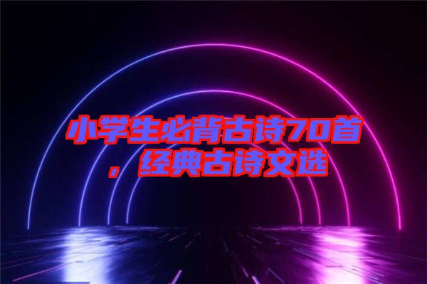 小學(xué)生必背古詩70首，經(jīng)典古詩文選
