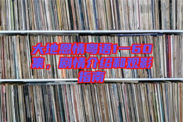 大地恩情粵語(yǔ)1一60集，劇情介紹和觀影指南