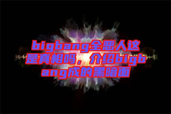 bigbang全惡人這是真相嗎，介紹bigbang成的黑暗面