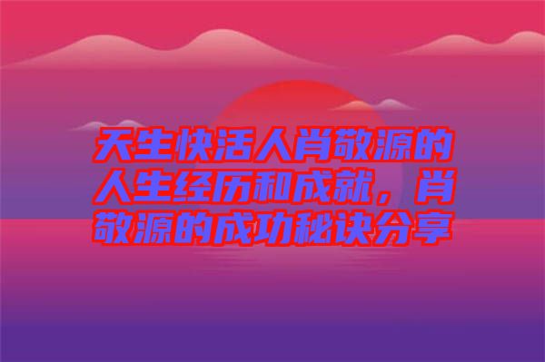 天生快活人肖敬源的人生經(jīng)歷和成就，肖敬源的成功秘訣分享