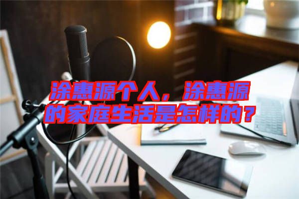 涂惠源個人，涂惠源的家庭生活是怎樣的？