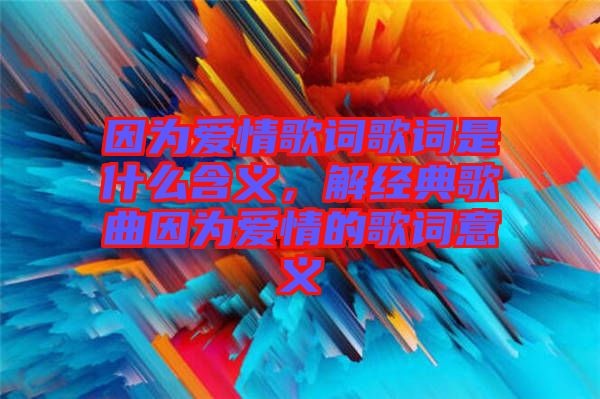 因為愛情歌詞歌詞是什么含義，解經(jīng)典歌曲因為愛情的歌詞意義