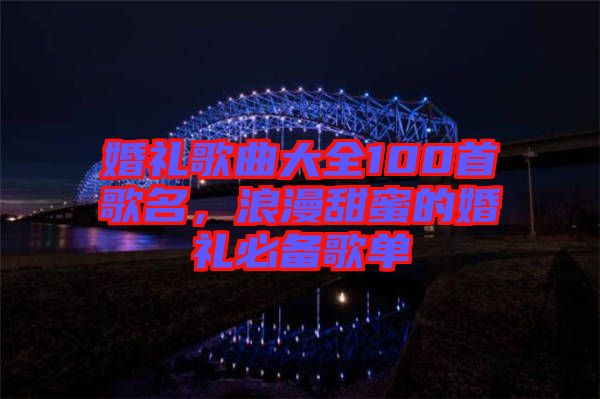 婚禮歌曲大全100首歌名，浪漫甜蜜的婚禮必備歌單