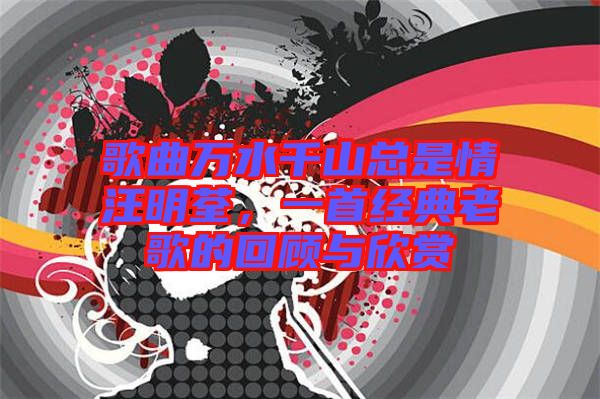 歌曲萬水千山總是情汪明荃，一首經(jīng)典老歌的回顧與欣賞