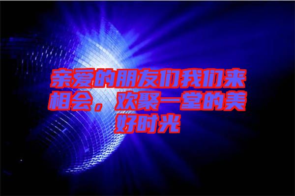 親愛的朋友們我們來相會，歡聚一堂的美好時(shí)光