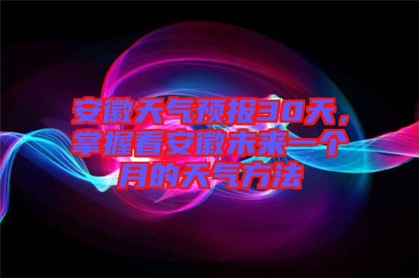 安徽天氣預(yù)報(bào)30天，掌握看安徽未來一個(gè)月的天氣方法