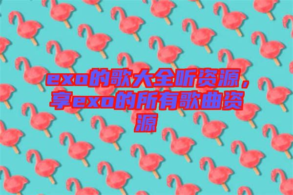 exo的歌大全聽資源，享exo的所有歌曲資源