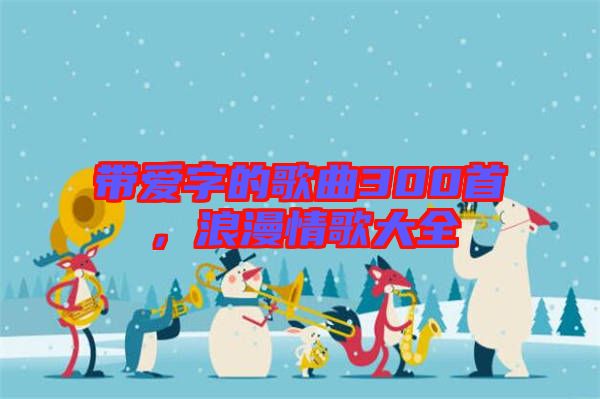 帶愛字的歌曲300首，浪漫情歌大全