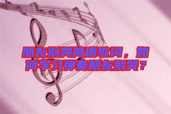 朋友別哭簡(jiǎn)譜歌詞，如何學(xué)習(xí)彈奏朋友別哭？