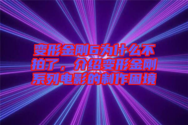 變形金剛6為什么不拍了，介紹變形金剛系列電影的制作困境