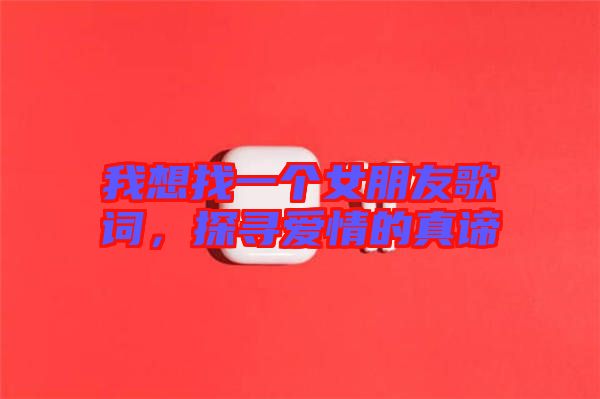 我想找一個(gè)女朋友歌詞，探尋愛(ài)情的真諦