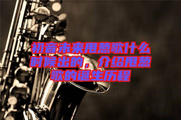 初音未來(lái)甩蔥歌什么時(shí)候出的，介紹甩蔥歌的誕生歷程
