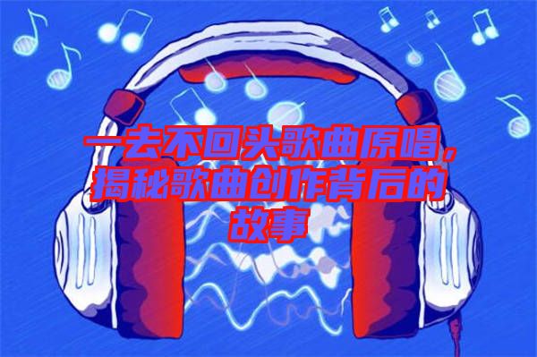 一去不回頭歌曲原唱，揭秘歌曲創(chuàng)作背后的故事