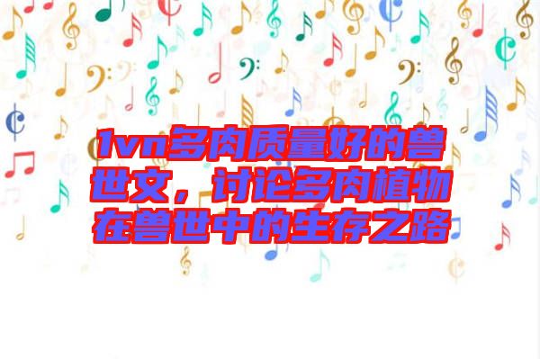 1vn多肉質(zhì)量好的獸世文，討論多肉植物在獸世中的生存之路