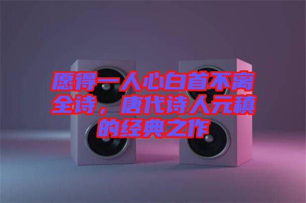 愿得一人心白首不離全詩，唐代詩人元稹的經(jīng)典之作