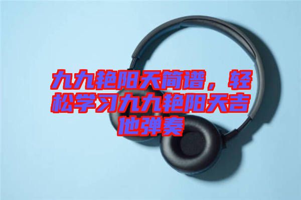九九艷陽天簡譜，輕松學習九九艷陽天吉他彈奏