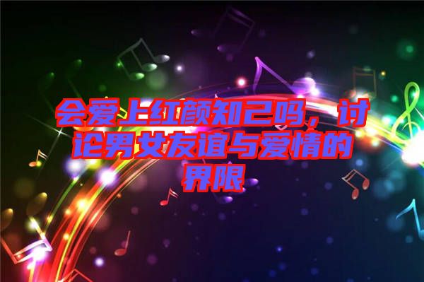 會愛上紅顏知己嗎，討論男女友誼與愛情的界限