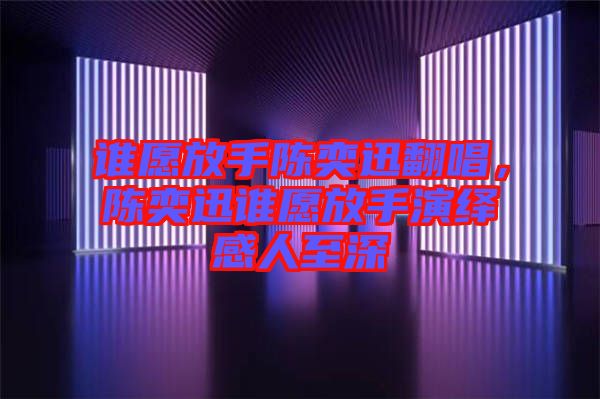 誰愿放手陳奕迅翻唱，陳奕迅誰愿放手演繹感人至深