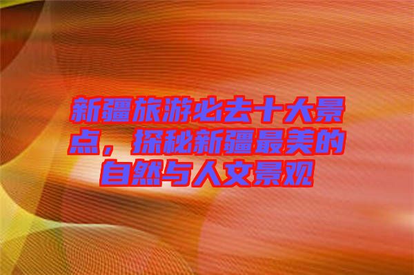 新疆旅游必去十大景點，探秘新疆最美的自然與人文景觀