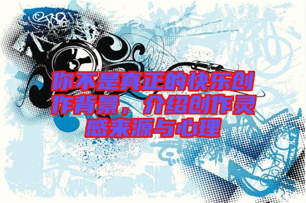 你不是真正的快樂創(chuàng)作背景，介紹創(chuàng)作靈感來源與心理